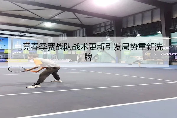 电竞春季赛战队战术更新引发局势重新洗牌