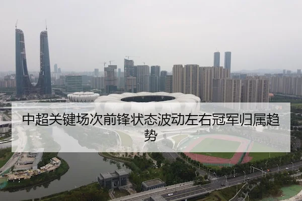 中超关键场次前锋状态波动左右冠军归属趋势